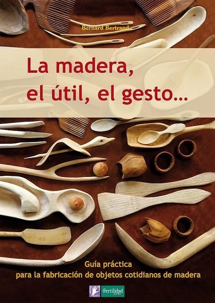 MADERA, EL ÚTIL, EL GESTO ...... GUÍA DE FABRICACIÓN DE O | 9788493828943 | BERTRAND, BERNARD